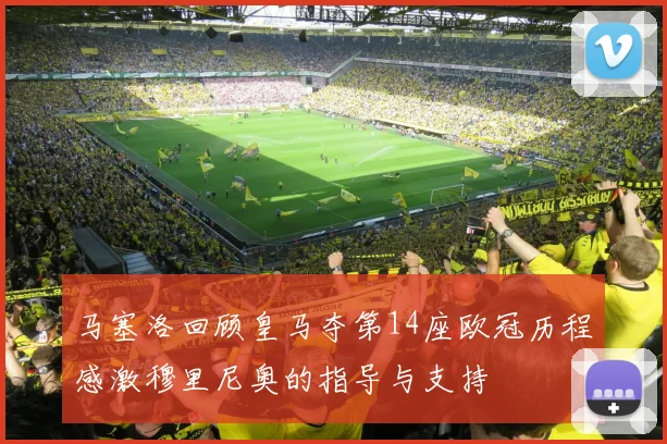 马塞洛回顾皇马夺第14座欧冠历程感激穆里尼奥的指导与支持