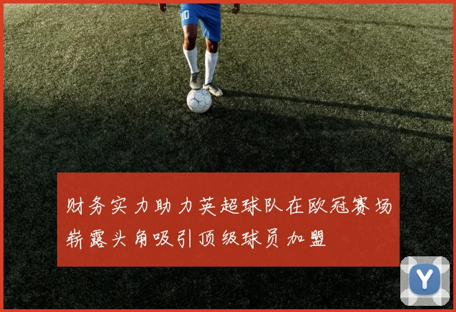 财务实力助力英超球队在欧冠赛场崭露头角吸引顶级球员加盟