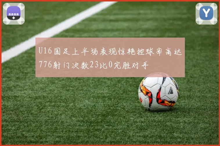 U16国足上半场表现惊艳控球率高达776射门次数23比0完胜对手