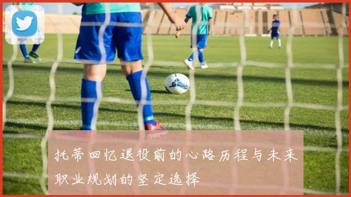 托蒂回忆退役前的心路历程与未来职业规划的坚定选择