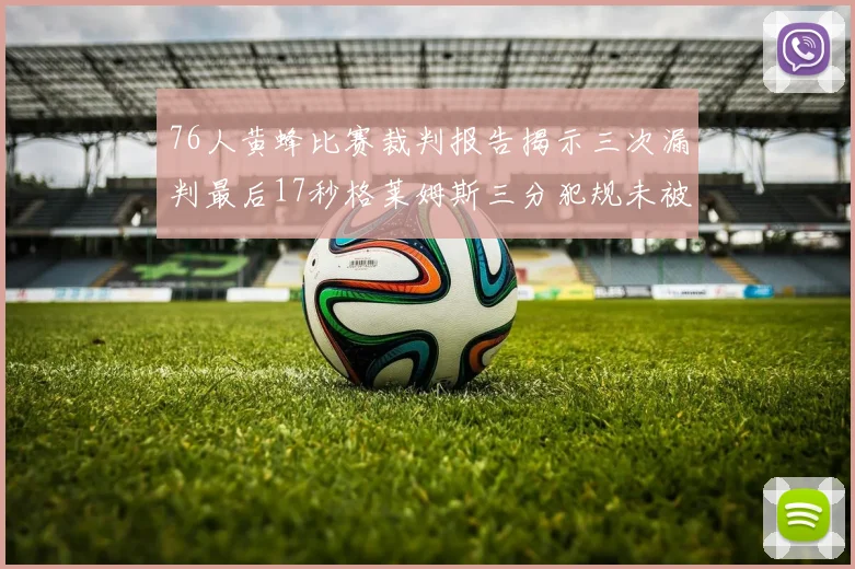 76人黄蜂比赛裁判报告揭示三次漏判最后17秒格莱姆斯三分犯规未被判罚