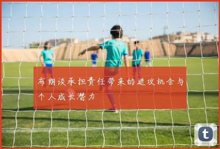 布朗谈承担责任带来的进攻机会与个人成长潜力