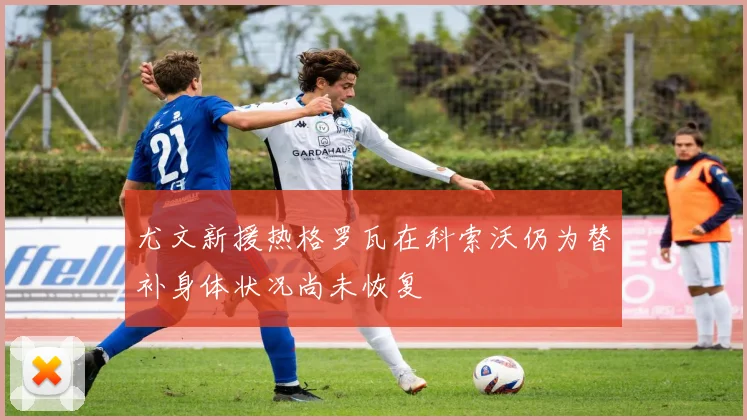 尤文新援热格罗瓦在科索沃仍为替补身体状况尚未恢复