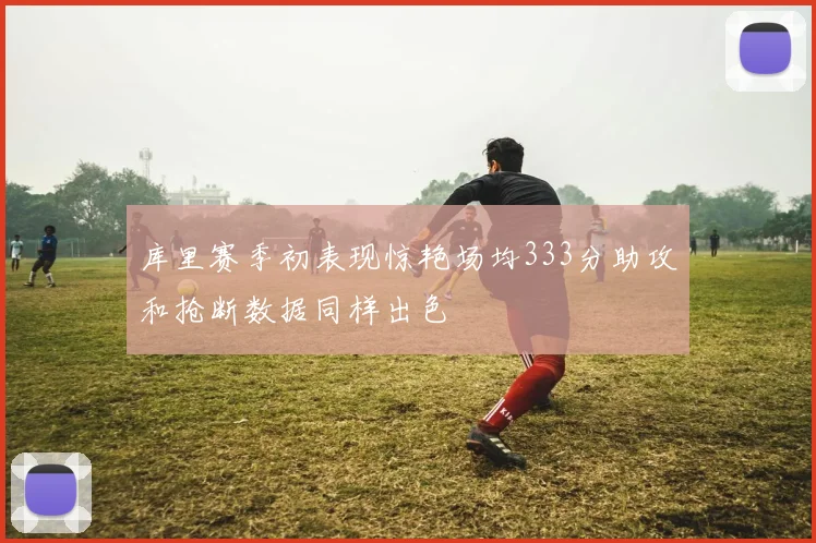 库里赛季初表现惊艳场均333分助攻和抢断数据同样出色